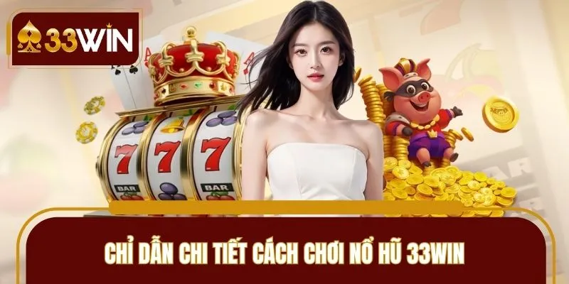 Chỉ dẫn chi tiết cách chơi nổ hũ 33WIN an toàn, hợp lý